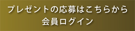 プレゼントの応募はこちらから会員ログイン